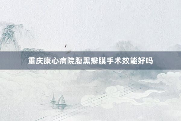 重庆康心病院腹黑瓣膜手术效能好吗