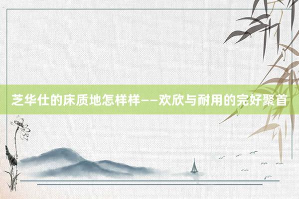 芝华仕的床质地怎样样——欢欣与耐用的完好聚首