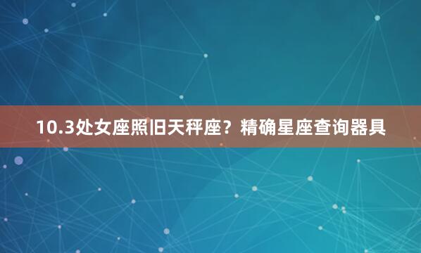 10.3处女座照旧天秤座？精确星座查询器具