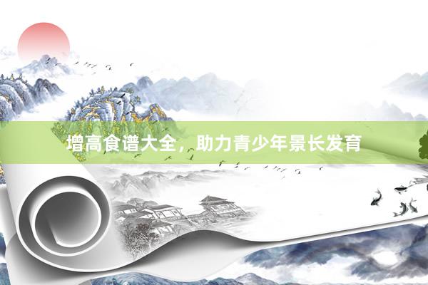 增高食谱大全，助力青少年景长发育