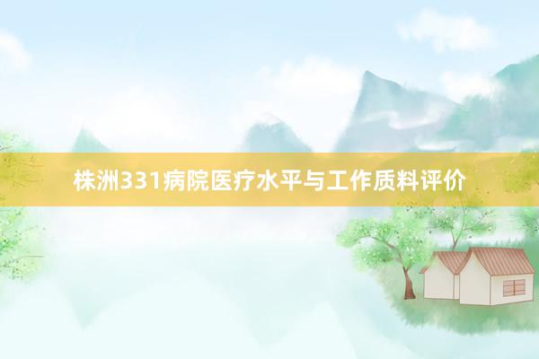 株洲331病院医疗水平与工作质料评价