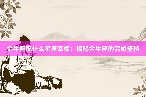 金牛座配什么星座幸福：揭秘金牛座的完竣搭档