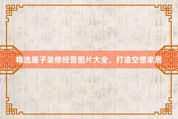 精选屋子装修经营图片大全，打造空想家居