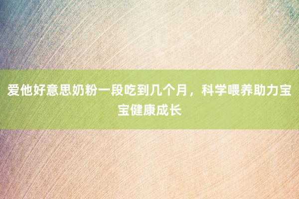 爱他好意思奶粉一段吃到几个月，科学喂养助力宝宝健康成长