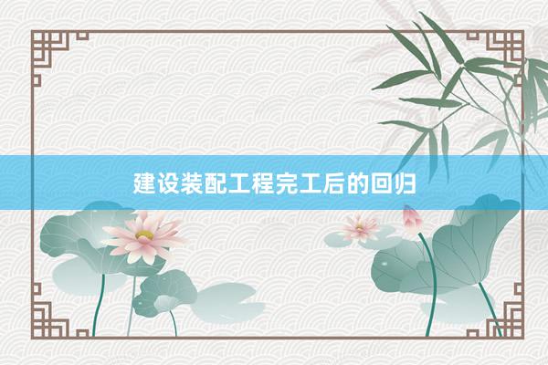建设装配工程完工后的回归