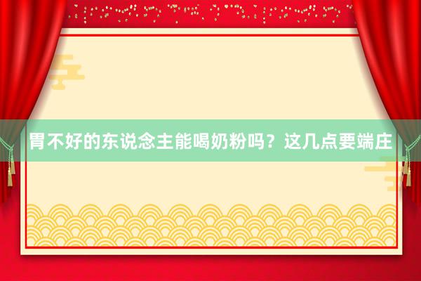 胃不好的东说念主能喝奶粉吗？这几点要端庄