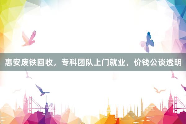 惠安废铁回收，专科团队上门就业，价钱公谈透明