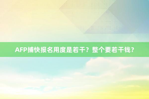 AFP捕快报名用度是若干？整个要若干钱？
